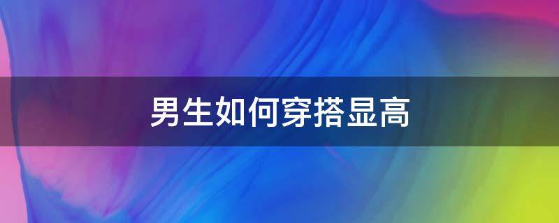 男生如何穿搭显高（男生如何穿搭能显