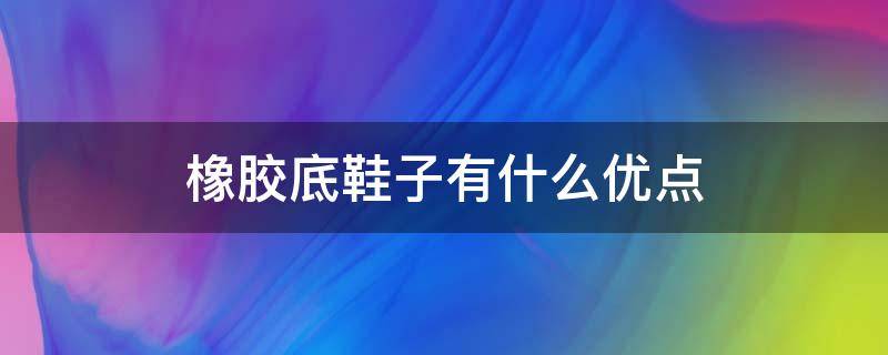 橡胶底鞋子有什么优点 橡胶底鞋底