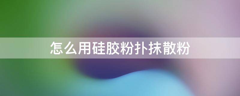 怎么用硅胶粉扑抹散粉 怎么用硅胶