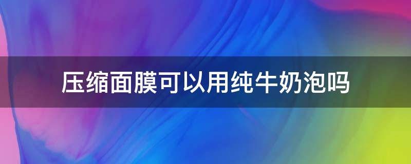 压缩面膜可以用纯牛奶泡吗 压缩面