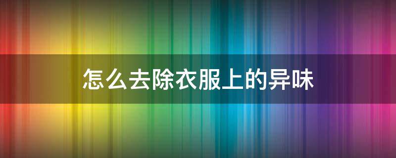 怎么去除衣服上的异味 怎么去除衣