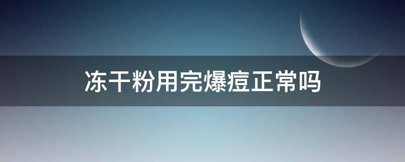 冻干粉用完爆痘正常吗（冻干粉用了爆