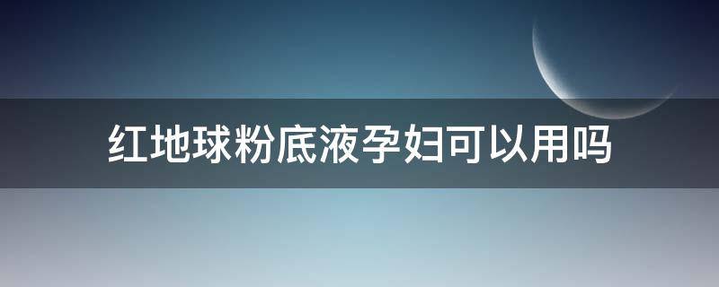 红地球粉底液孕妇可以用吗 红地球