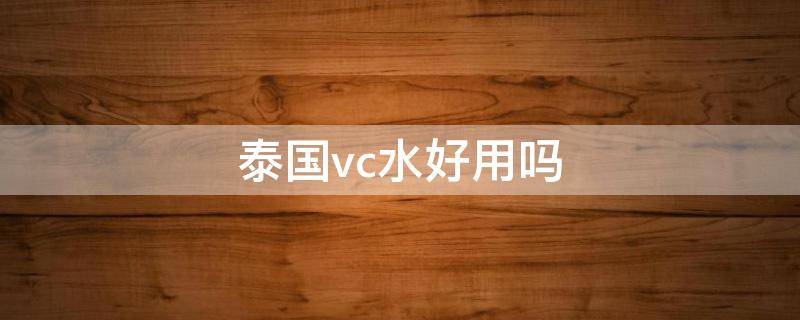 泰国vc水好用吗（泰国vc水什么牌子）