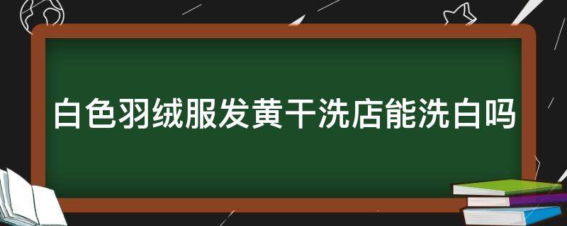 白色羽绒服发黄干洗店能洗白吗 羽