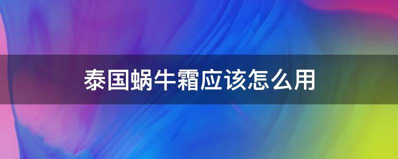 泰国蜗牛霜应该怎么用（泰国蜗牛霜应