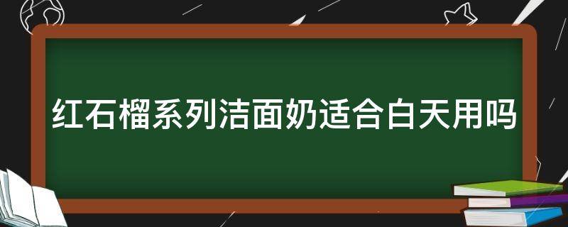 红石榴系列洁面奶适合白天用吗（红石