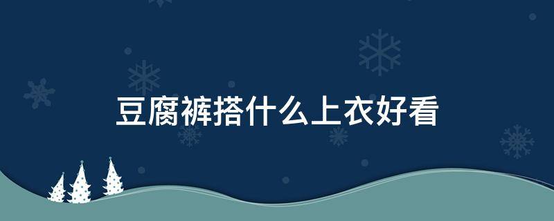 豆腐裤搭什么上衣好看（豆腐裤配什么