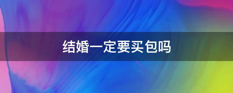 结婚一定要买包吗（结婚需不需要买包