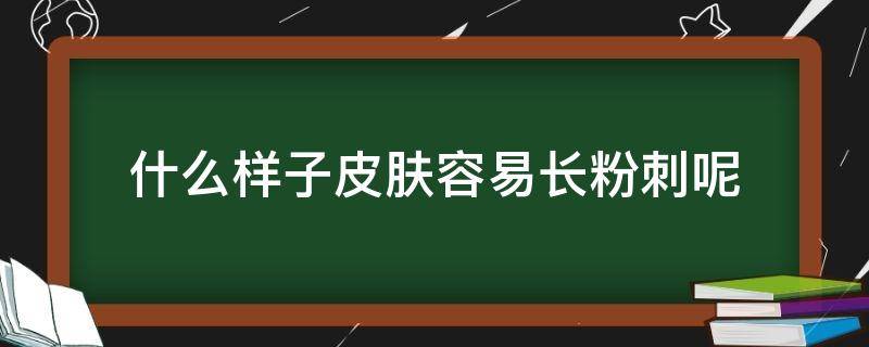 什么样子皮肤容易长粉刺呢（什么皮肤