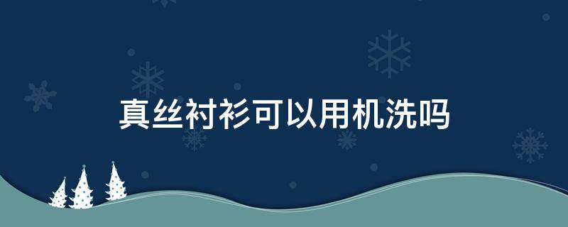 真丝衬衫可以用机洗吗 真丝衬衫可