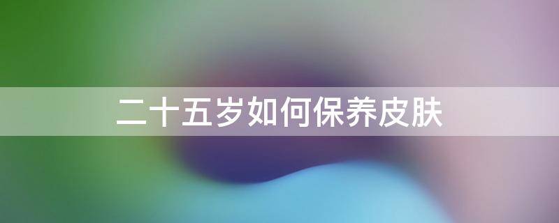 二十五岁如何保养皮肤（二十五岁如何