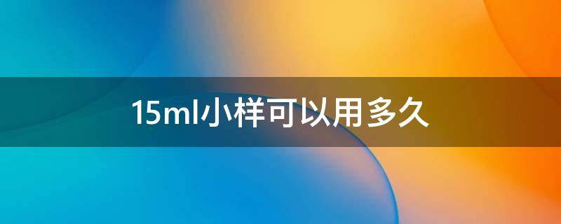 15ml小样可以用多久 10ml小样能用