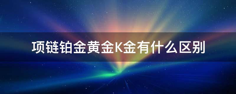 项链铂金黄金K金有什么区别（黄金铂