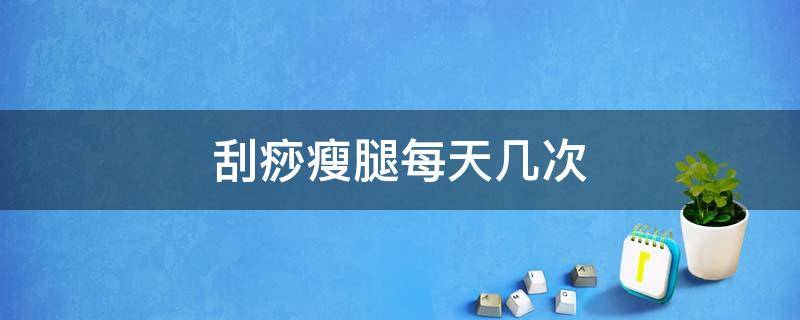 刮痧瘦腿每天几次 刮痧瘦腿每天几