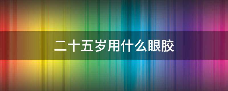 二十五岁用什么眼胶 25岁左右用什