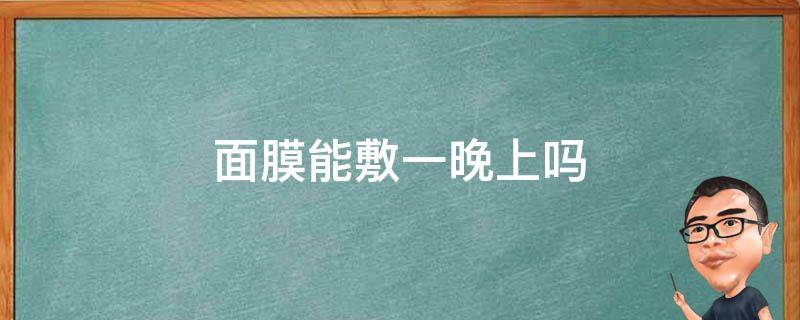 面膜能敷一晚上吗（面膜能敷一晚上吗