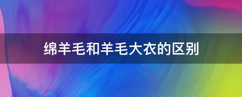 绵羊毛和羊毛大衣的区别（绵羊毛和羊