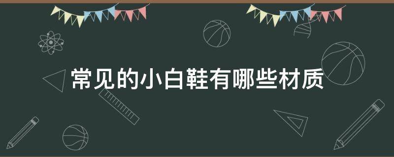 常见的小白鞋有哪些材质 小白鞋都