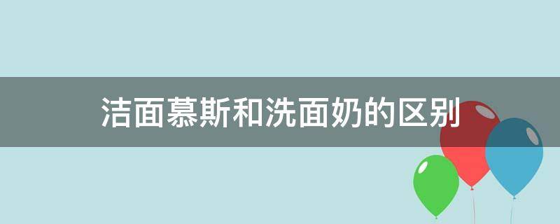 洁面慕斯和洗面奶的区别（洁面慕斯跟