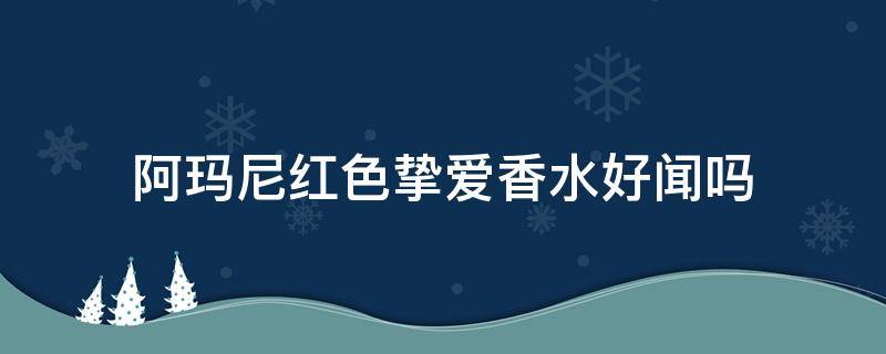 阿玛尼红色挚爱香水好闻吗 阿玛尼