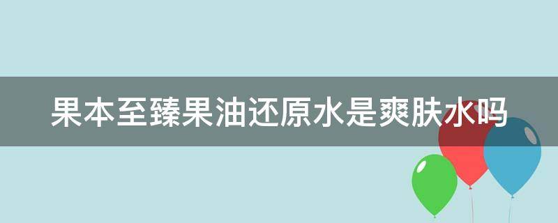 果本至臻果油还原水是爽肤水吗 果