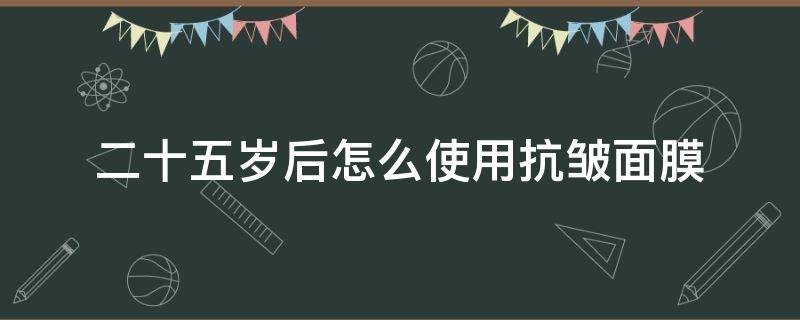 二十五岁后怎么使用抗皱面膜 二十