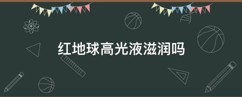 红地球高光液滋润吗 红地球液体高