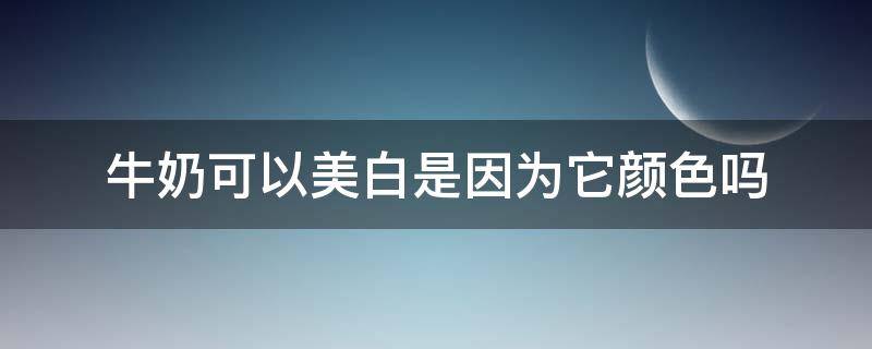 牛奶可以美白是因为它颜色吗 牛奶