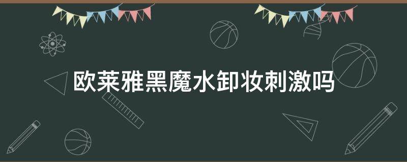 欧莱雅黑魔水卸妆刺激吗（巴黎欧莱雅