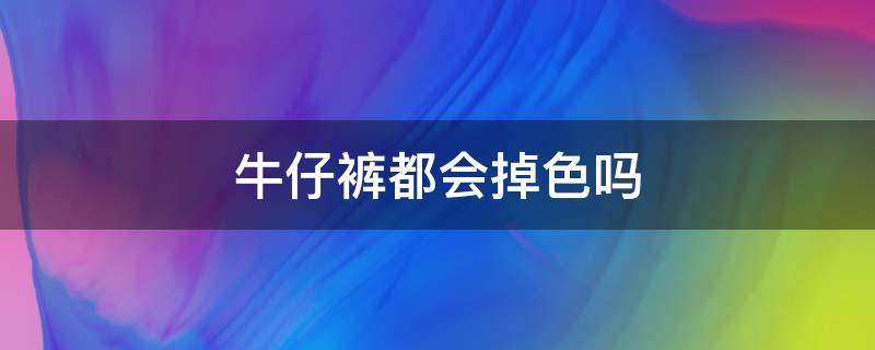 牛仔裤都会掉色吗（新的牛仔裤第一次