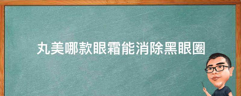 丸美哪款眼霜能消除黑眼圈（丸美哪款