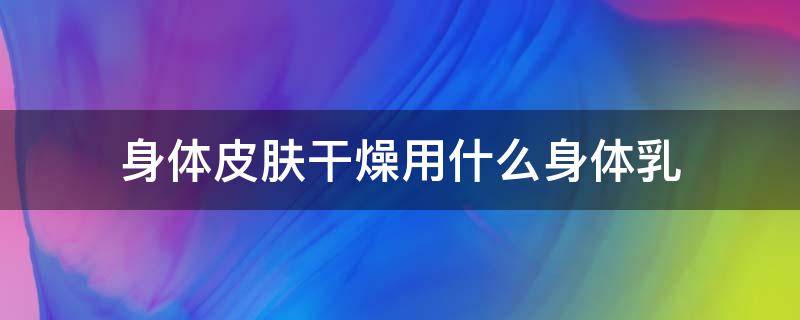 身体皮肤干燥用什么身体乳（身体皮肤