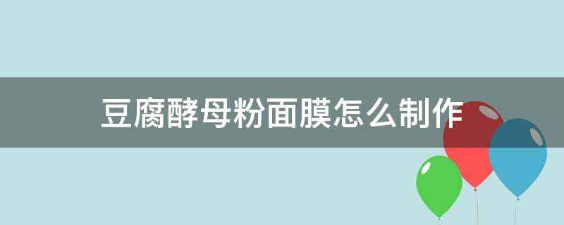 豆腐酵母粉面膜怎么制作 豆腐酵母