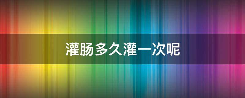 灌肠多久灌一次呢 灌肠多久灌一次