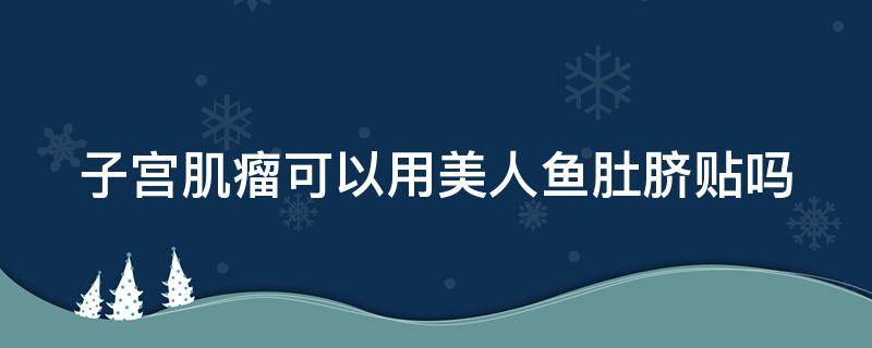 子宫肌瘤可以用美人鱼肚脐贴吗（有子