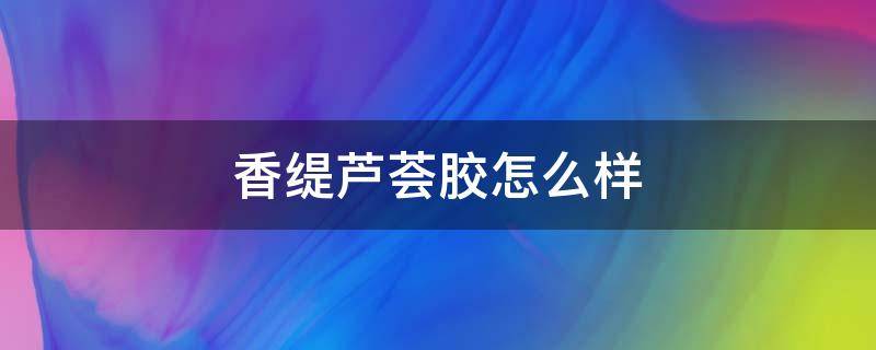 香缇芦荟胶怎么样 英国香缇芦荟胶