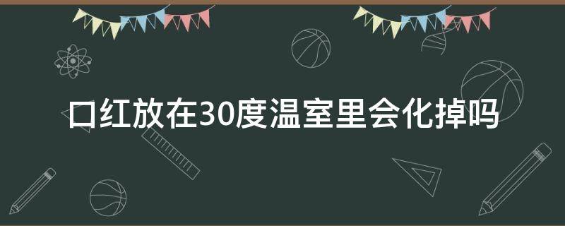 口红放在30度温室里会化掉吗（口红放