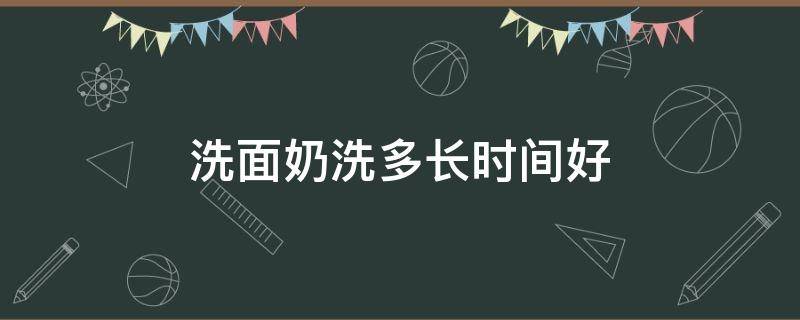 洗面奶洗多长时间好（洗面奶要洗多久