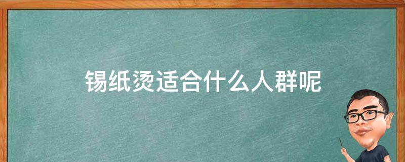 锡纸烫适合什么人群呢 锡纸烫适合