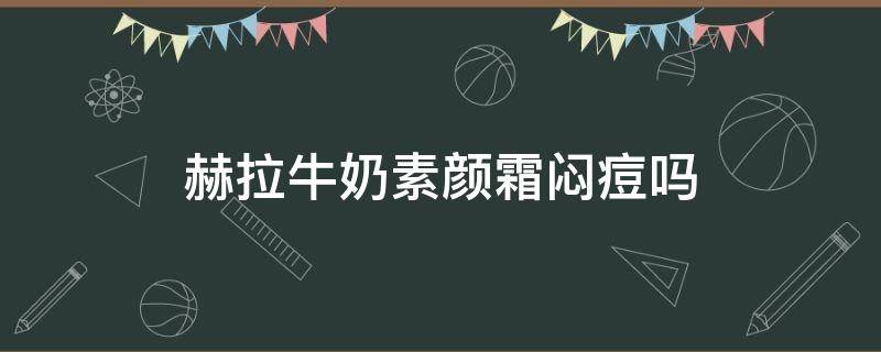 赫拉牛奶素颜霜闷痘吗（赫拉牛奶素颜