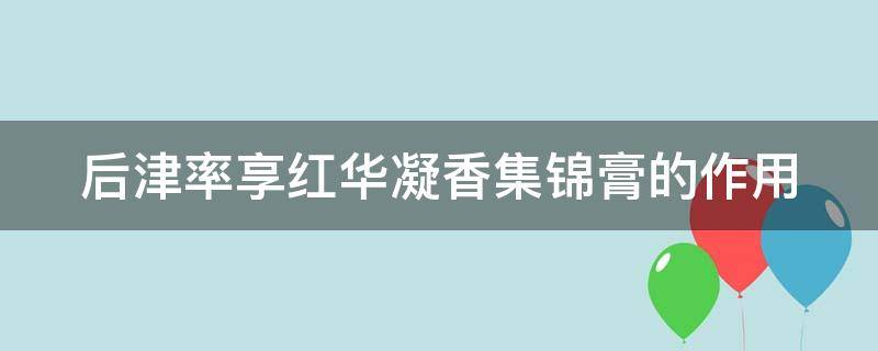 后津率享红华凝香集锦膏的作用 后