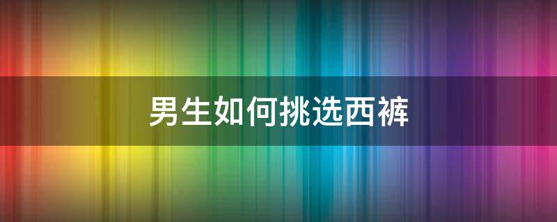 男生如何挑选西裤 如何挑选男士的