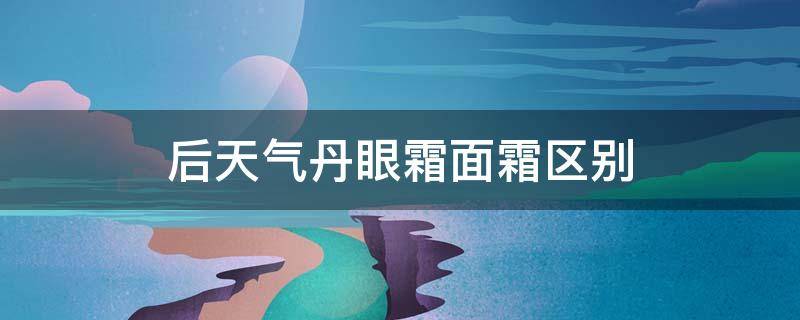 后天气丹眼霜面霜区别（后的天气丹眼