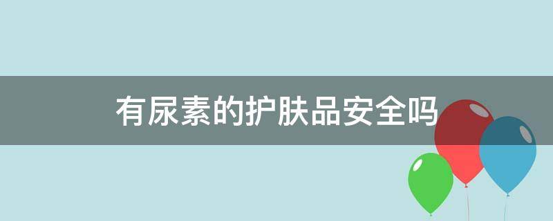 有尿素的护肤品安全吗（含有尿素的护