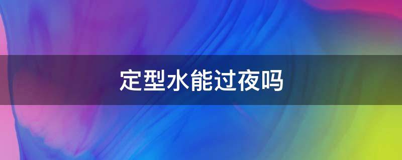 定型水能过夜吗（定型水能过夜吗还能