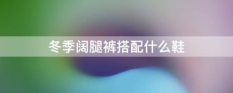 冬季阔腿裤搭配什么鞋 冬季阔腿裤