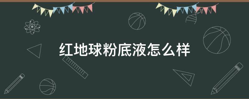 红地球粉底液怎么样 红地球粉底液