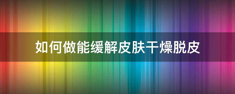 如何做能缓解皮肤干燥脱皮（怎样缓解