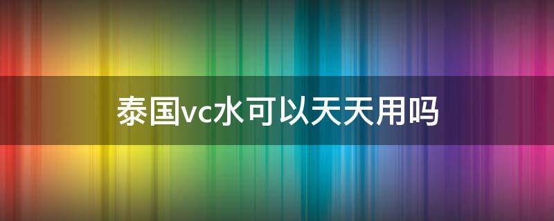 泰国vc水可以天天用吗 泰国vc水能